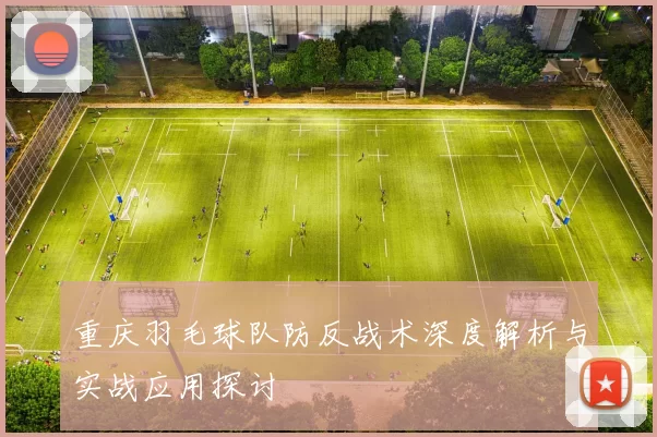 重庆羽毛球队防反战术深度解析与实战应用探讨