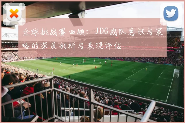全球挑战赛回顾：JDG战队意识与策略的深度剖析与表现评估