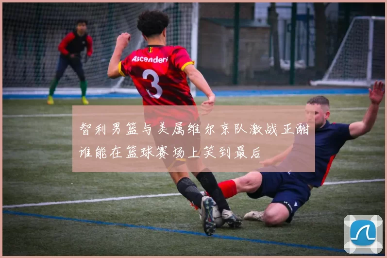 智利男篮与美属维尔京队激战正酣谁能在篮球赛场上笑到最后
