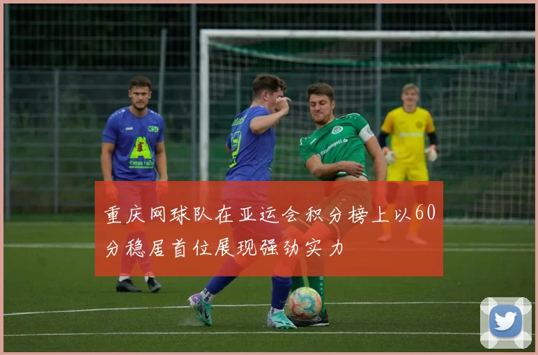 重庆网球队在亚运会积分榜上以60分稳居首位展现强劲实力