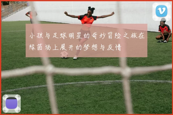 小孩与足球明星的奇妙冒险之旅在绿茵场上展开的梦想与友情
