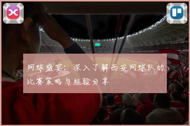 网球盛宴：深入了解西安网球队的比赛策略与经验分享