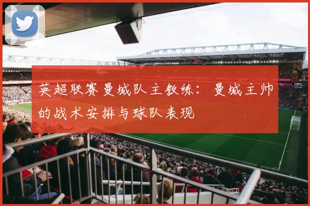 英超联赛曼城队主教练：曼城主帅的战术安排与球队表现