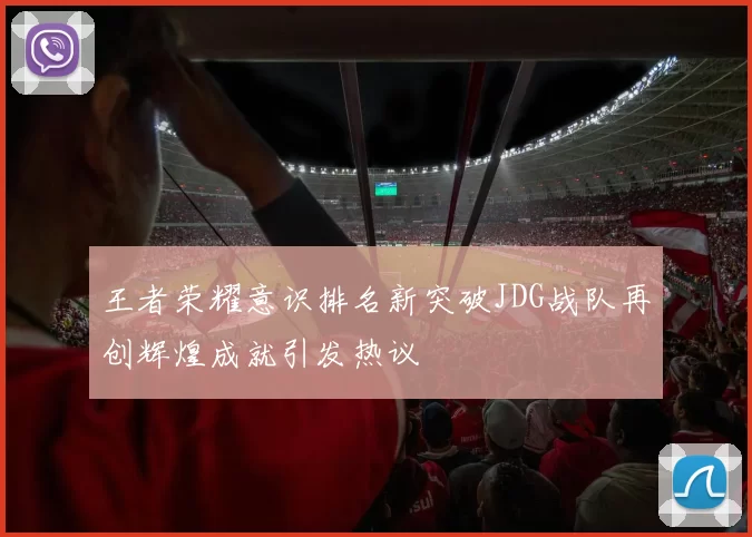 王者荣耀意识排名新突破JDG战队再创辉煌成就引发热议