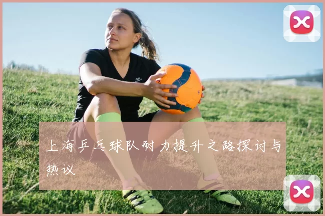 上海乒乓球队耐力提升之路探讨与热议