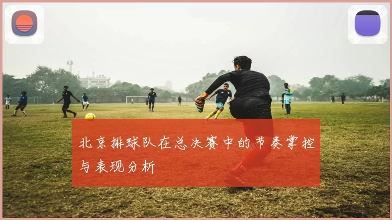 北京排球队在总决赛中的节奏掌控与表现分析