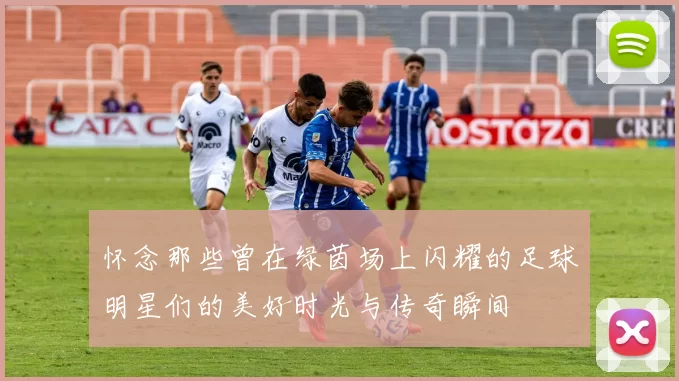 怀念那些曾在绿茵场上闪耀的足球明星们的美好时光与传奇瞬间