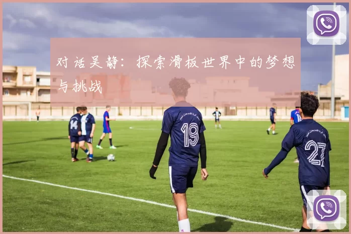 对话吴静：探索滑板世界中的梦想与挑战