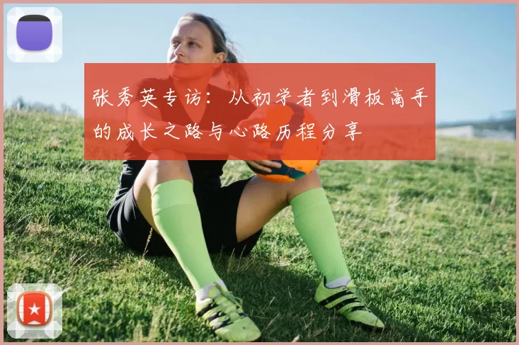 张秀英专访：从初学者到滑板高手的成长之路与心路历程分享