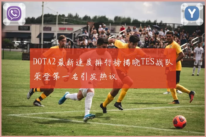 DOTA2最新速度排行榜揭晓TES战队荣登第一名引发热议