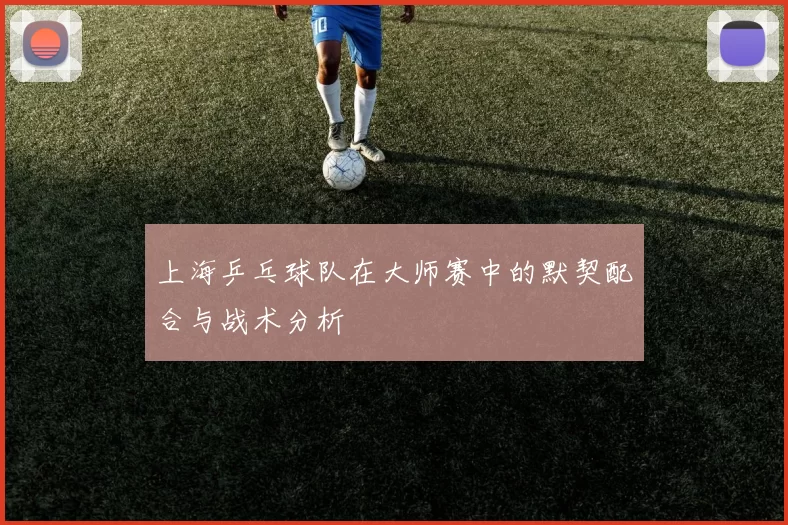 上海乒乓球队在大师赛中的默契配合与战术分析