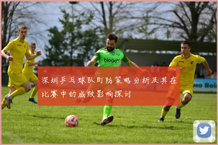 深圳乒乓球队盯防策略分析及其在比赛中的成败影响探讨