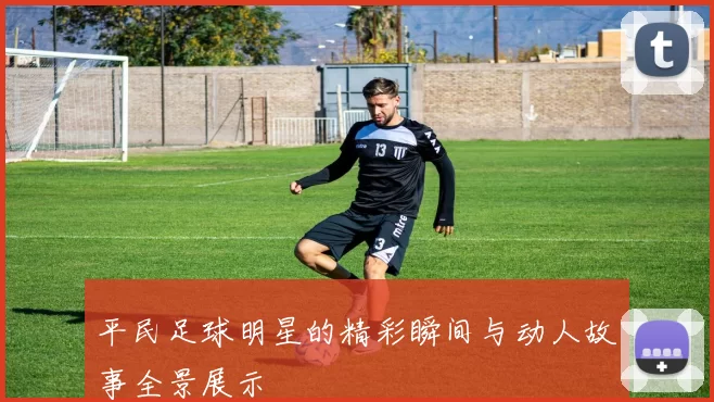 平民足球明星的精彩瞬间与动人故事全景展示
