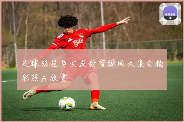 足球明星与女友甜蜜瞬间大集合精彩照片欣赏