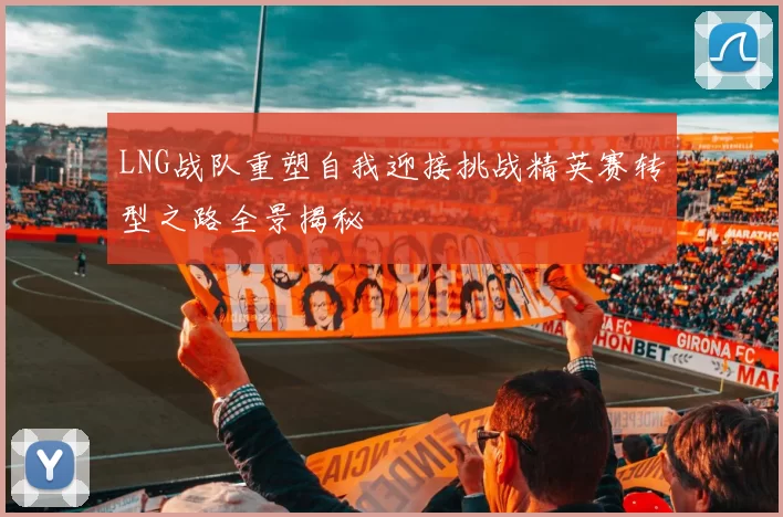 LNG战队重塑自我迎接挑战精英赛转型之路全景揭秘