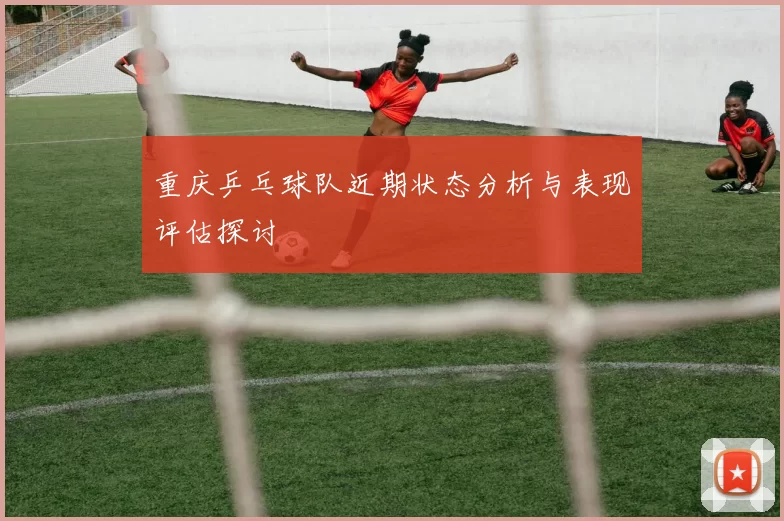 重庆乒乓球队近期状态分析与表现评估探讨